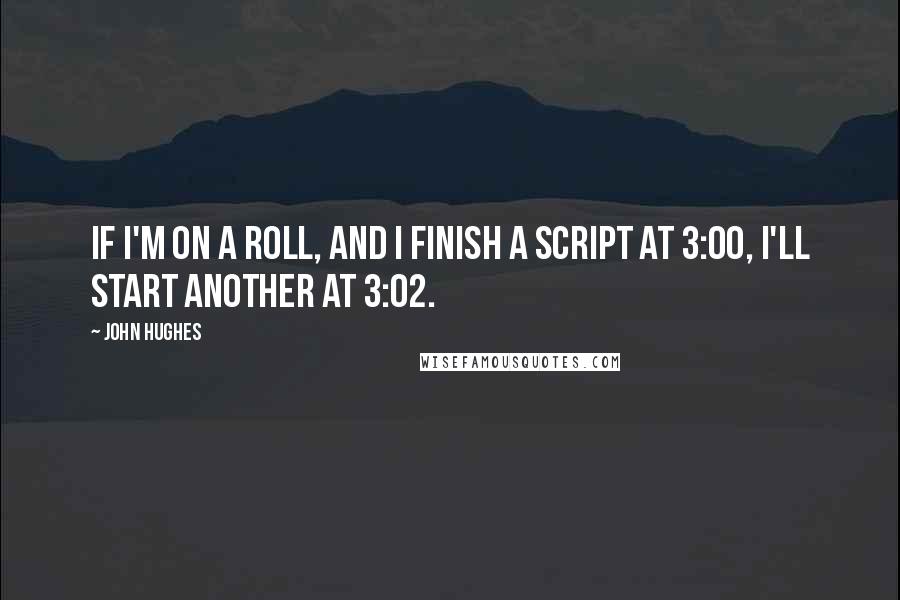 John Hughes Quotes: If I'm on a roll, and I finish a script at 3:00, I'll start another at 3:02.