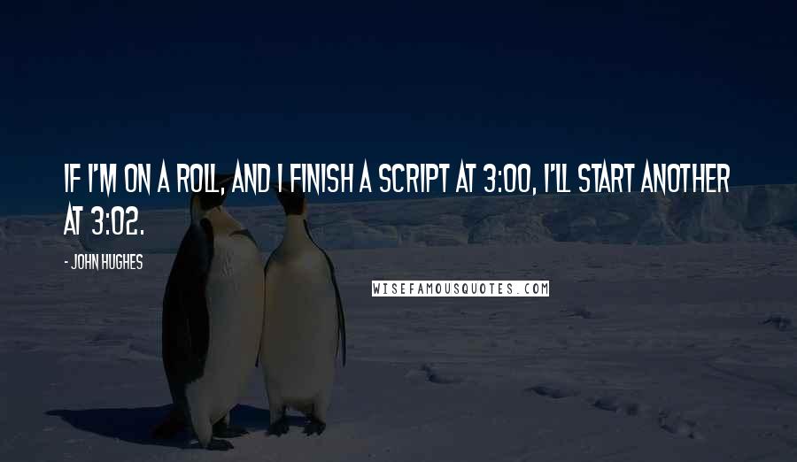 John Hughes Quotes: If I'm on a roll, and I finish a script at 3:00, I'll start another at 3:02.