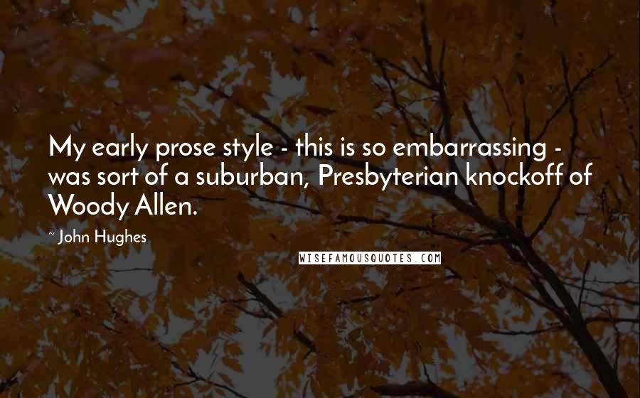 John Hughes Quotes: My early prose style - this is so embarrassing - was sort of a suburban, Presbyterian knockoff of Woody Allen.