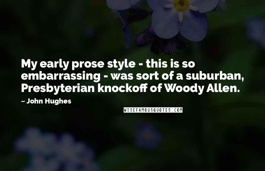 John Hughes Quotes: My early prose style - this is so embarrassing - was sort of a suburban, Presbyterian knockoff of Woody Allen.