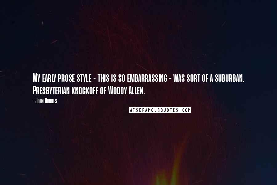 John Hughes Quotes: My early prose style - this is so embarrassing - was sort of a suburban, Presbyterian knockoff of Woody Allen.