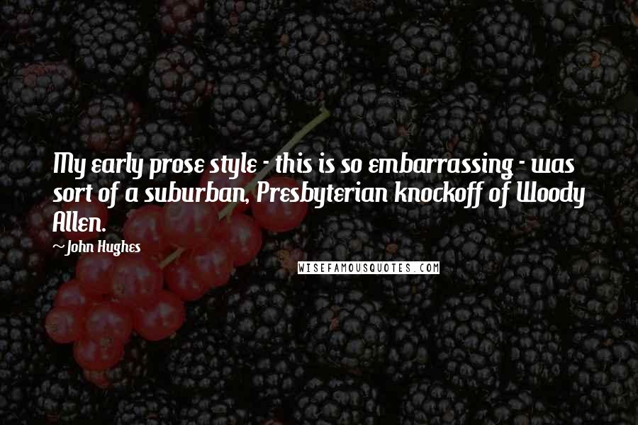 John Hughes Quotes: My early prose style - this is so embarrassing - was sort of a suburban, Presbyterian knockoff of Woody Allen.