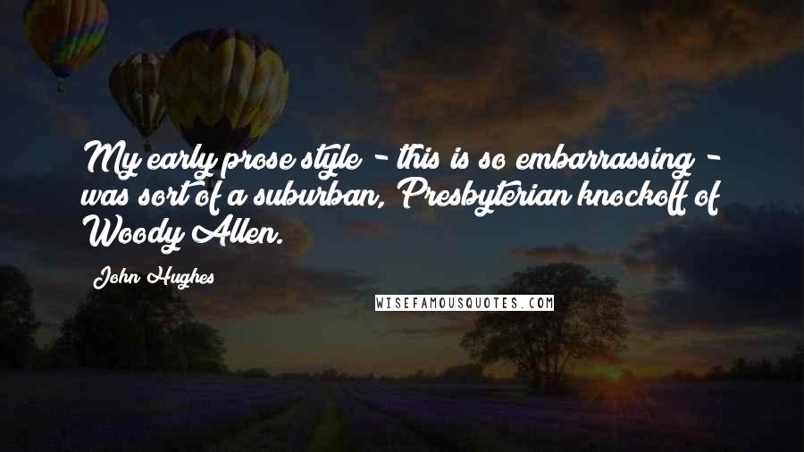 John Hughes Quotes: My early prose style - this is so embarrassing - was sort of a suburban, Presbyterian knockoff of Woody Allen.