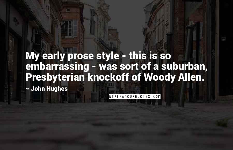 John Hughes Quotes: My early prose style - this is so embarrassing - was sort of a suburban, Presbyterian knockoff of Woody Allen.