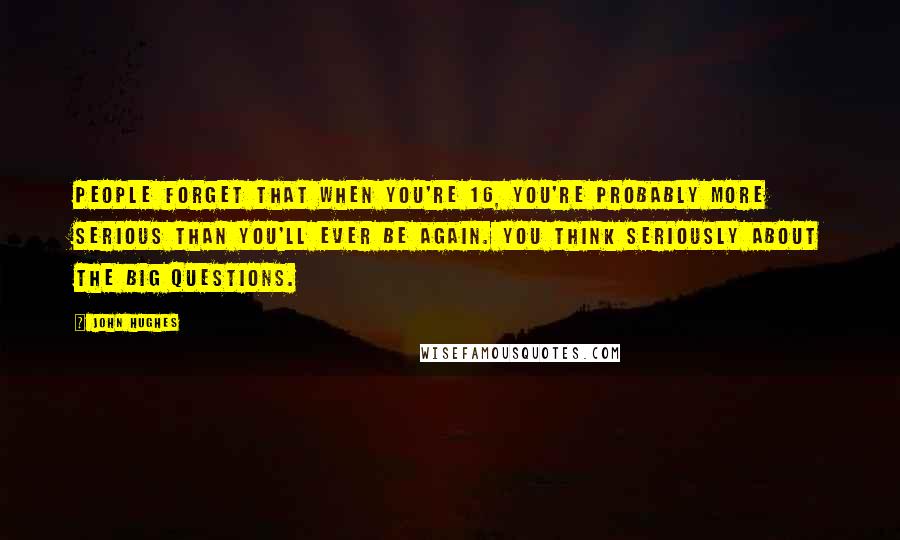 John Hughes Quotes: People forget that when you're 16, you're probably more serious than you'll ever be again. You think seriously about the big questions.