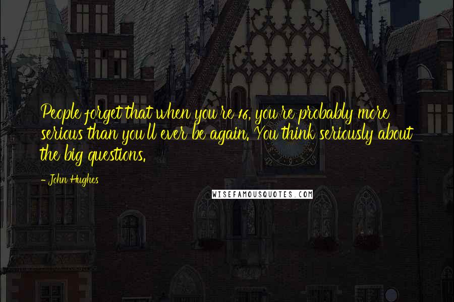 John Hughes Quotes: People forget that when you're 16, you're probably more serious than you'll ever be again. You think seriously about the big questions.