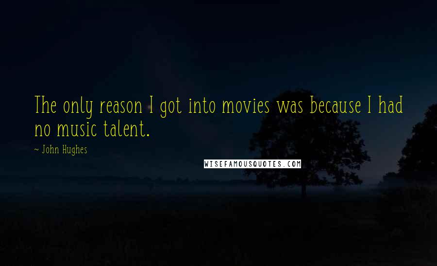 John Hughes Quotes: The only reason I got into movies was because I had no music talent.