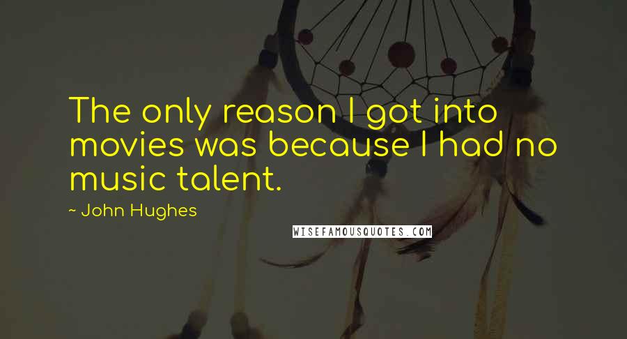 John Hughes Quotes: The only reason I got into movies was because I had no music talent.