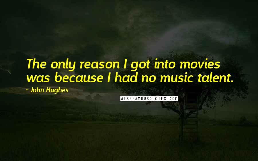 John Hughes Quotes: The only reason I got into movies was because I had no music talent.