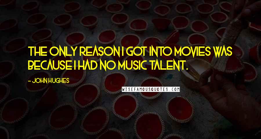 John Hughes Quotes: The only reason I got into movies was because I had no music talent.