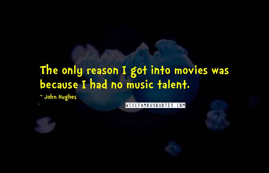 John Hughes Quotes: The only reason I got into movies was because I had no music talent.