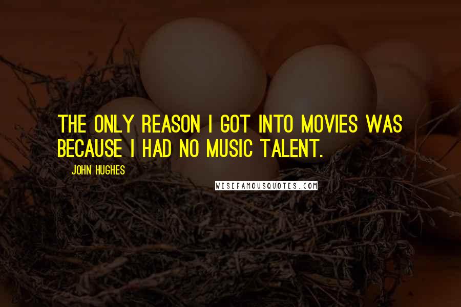 John Hughes Quotes: The only reason I got into movies was because I had no music talent.