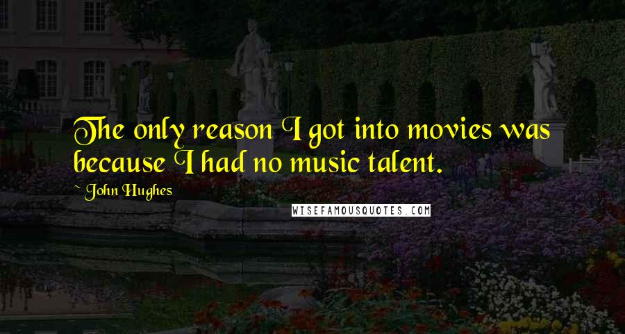 John Hughes Quotes: The only reason I got into movies was because I had no music talent.