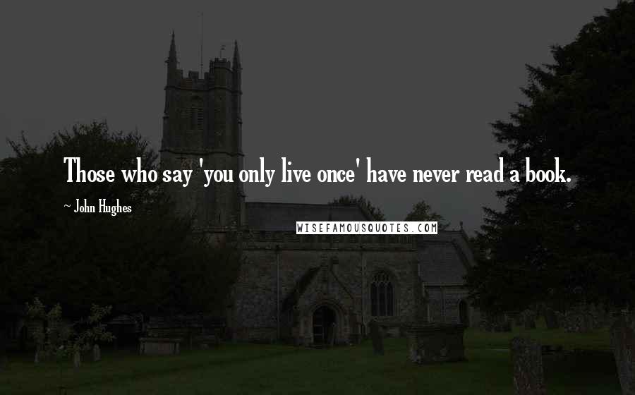 John Hughes Quotes: Those who say 'you only live once' have never read a book.
