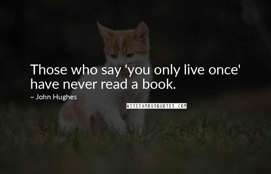 John Hughes Quotes: Those who say 'you only live once' have never read a book.