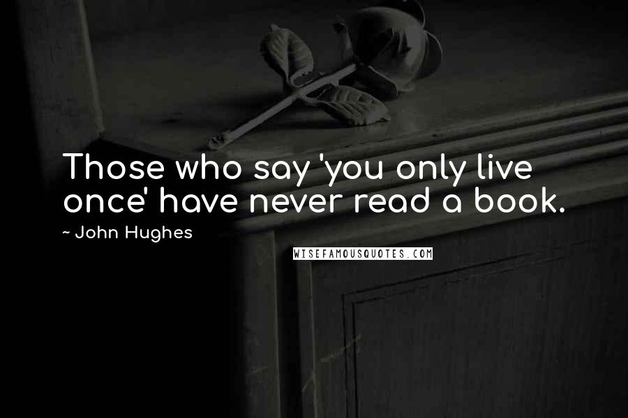 John Hughes Quotes: Those who say 'you only live once' have never read a book.