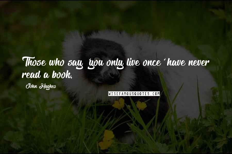 John Hughes Quotes: Those who say 'you only live once' have never read a book.