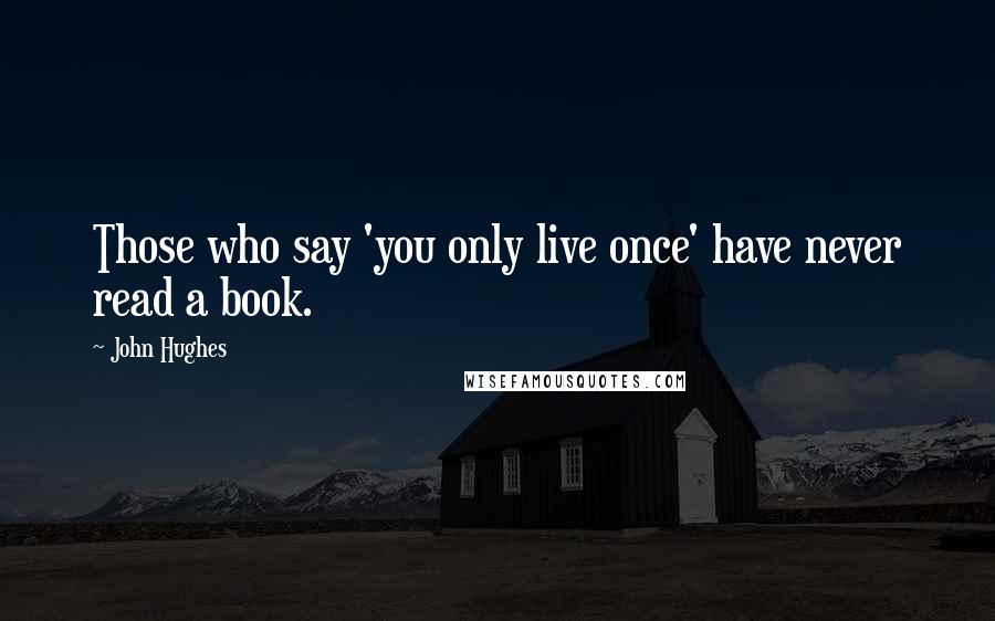 John Hughes Quotes: Those who say 'you only live once' have never read a book.