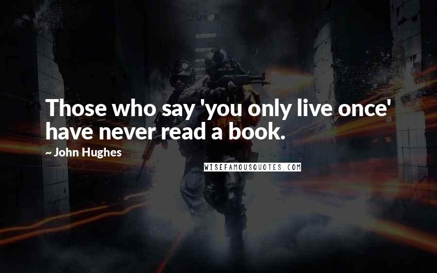 John Hughes Quotes: Those who say 'you only live once' have never read a book.