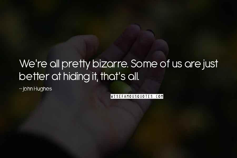 John Hughes Quotes: We're all pretty bizarre. Some of us are just better at hiding it, that's all.