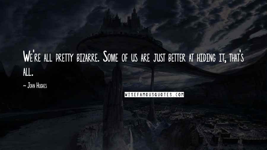 John Hughes Quotes: We're all pretty bizarre. Some of us are just better at hiding it, that's all.