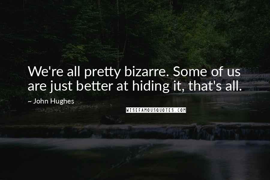 John Hughes Quotes: We're all pretty bizarre. Some of us are just better at hiding it, that's all.