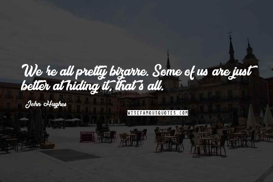 John Hughes Quotes: We're all pretty bizarre. Some of us are just better at hiding it, that's all.