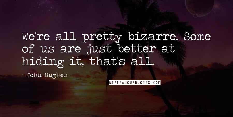 John Hughes Quotes: We're all pretty bizarre. Some of us are just better at hiding it, that's all.