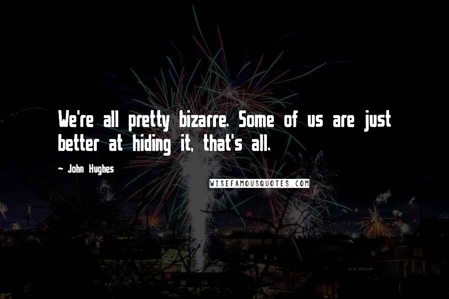 John Hughes Quotes: We're all pretty bizarre. Some of us are just better at hiding it, that's all.