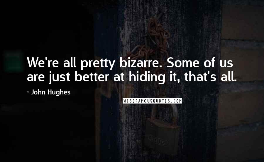 John Hughes Quotes: We're all pretty bizarre. Some of us are just better at hiding it, that's all.