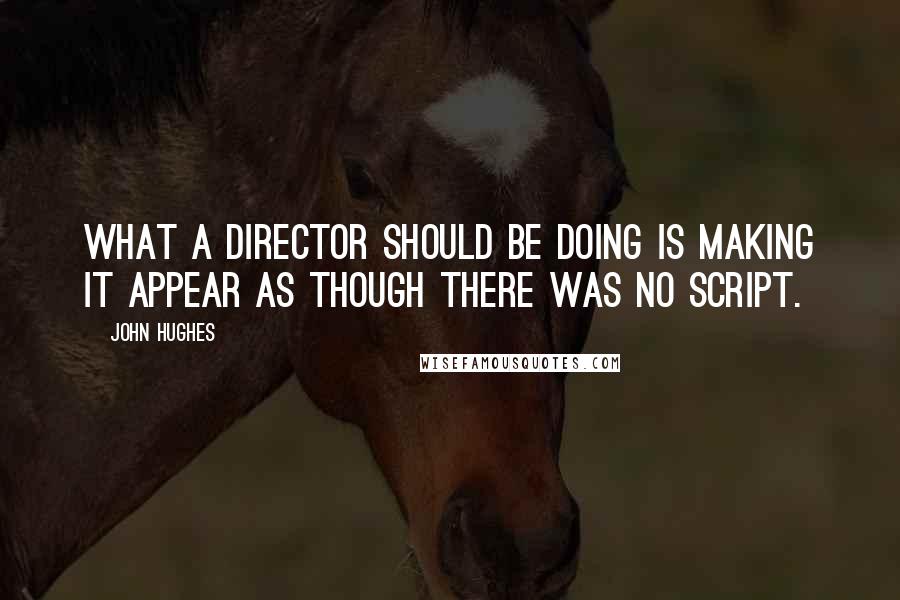 John Hughes Quotes: What a director should be doing is making it appear as though there was no script.