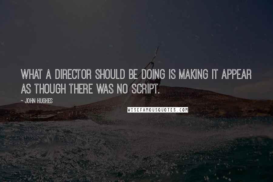 John Hughes Quotes: What a director should be doing is making it appear as though there was no script.