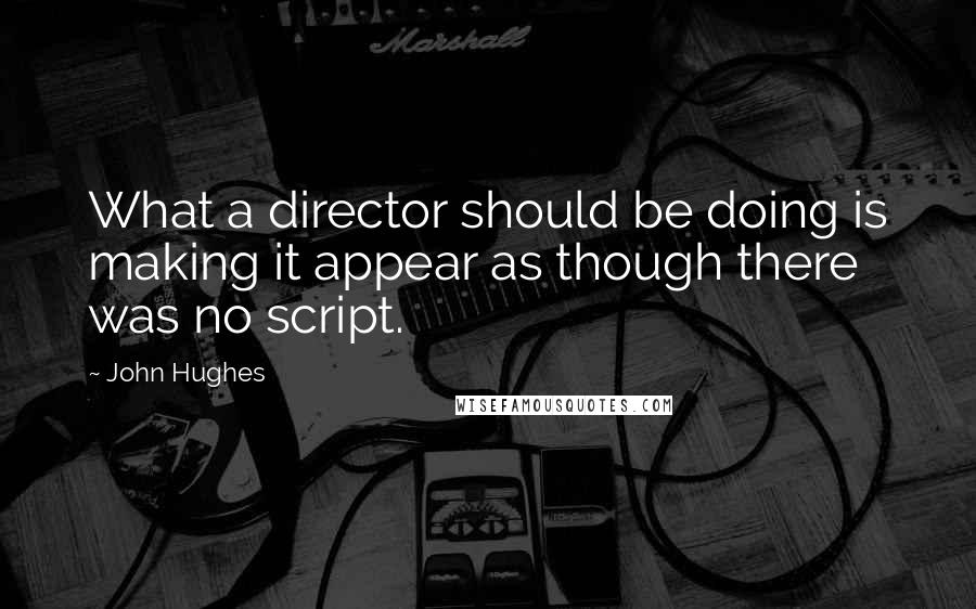 John Hughes Quotes: What a director should be doing is making it appear as though there was no script.