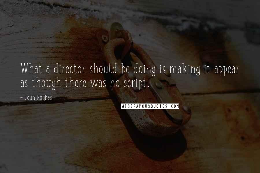 John Hughes Quotes: What a director should be doing is making it appear as though there was no script.