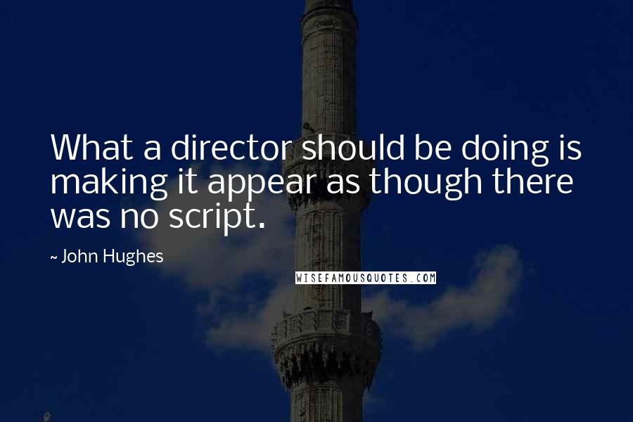 John Hughes Quotes: What a director should be doing is making it appear as though there was no script.