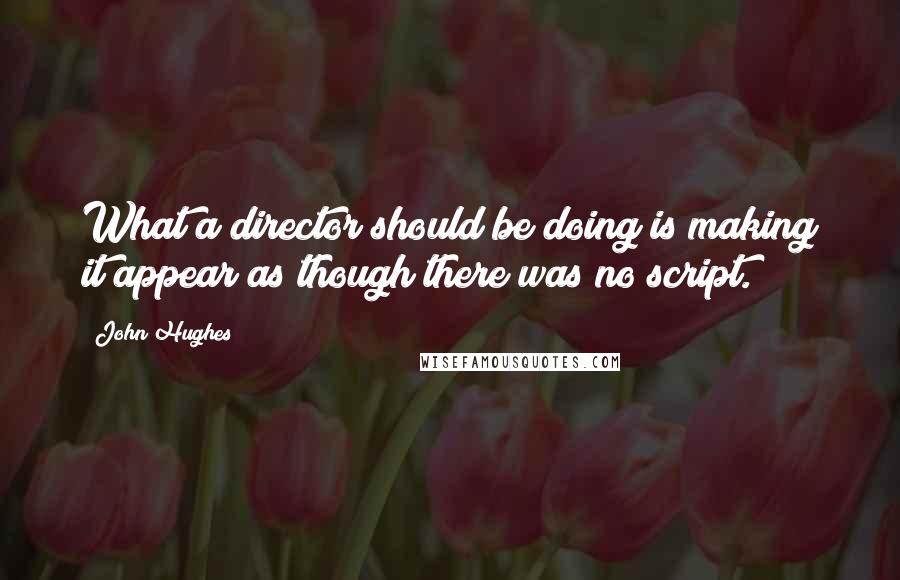 John Hughes Quotes: What a director should be doing is making it appear as though there was no script.