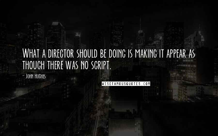 John Hughes Quotes: What a director should be doing is making it appear as though there was no script.