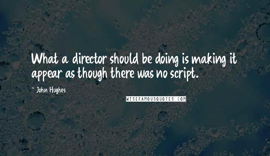 John Hughes Quotes: What a director should be doing is making it appear as though there was no script.