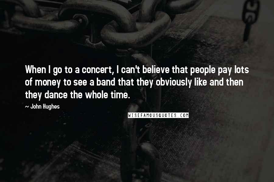 John Hughes Quotes: When I go to a concert, I can't believe that people pay lots of money to see a band that they obviously like and then they dance the whole time.