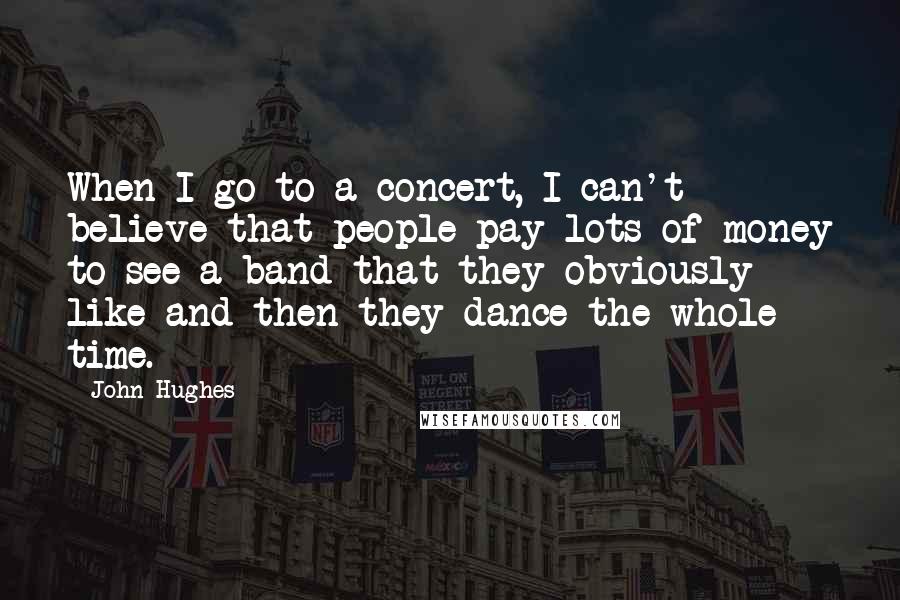 John Hughes Quotes: When I go to a concert, I can't believe that people pay lots of money to see a band that they obviously like and then they dance the whole time.