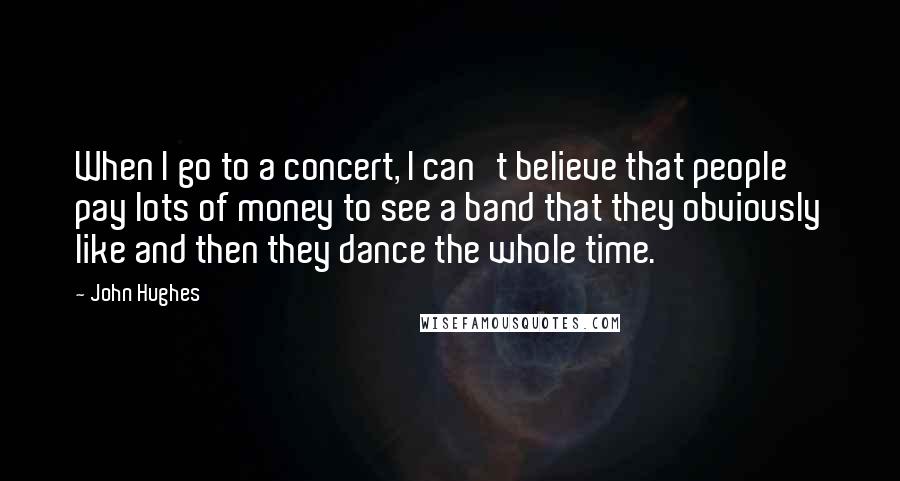 John Hughes Quotes: When I go to a concert, I can't believe that people pay lots of money to see a band that they obviously like and then they dance the whole time.