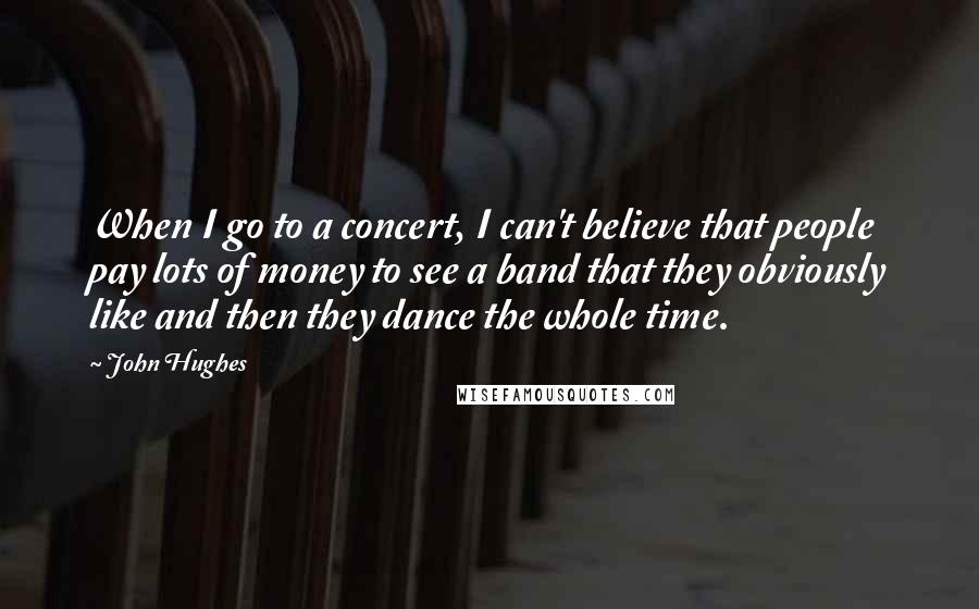 John Hughes Quotes: When I go to a concert, I can't believe that people pay lots of money to see a band that they obviously like and then they dance the whole time.