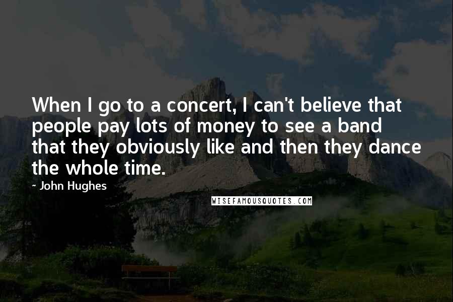 John Hughes Quotes: When I go to a concert, I can't believe that people pay lots of money to see a band that they obviously like and then they dance the whole time.