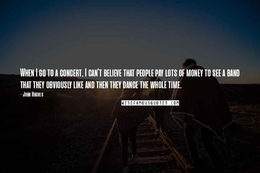 John Hughes Quotes: When I go to a concert, I can't believe that people pay lots of money to see a band that they obviously like and then they dance the whole time.