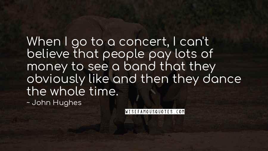 John Hughes Quotes: When I go to a concert, I can't believe that people pay lots of money to see a band that they obviously like and then they dance the whole time.