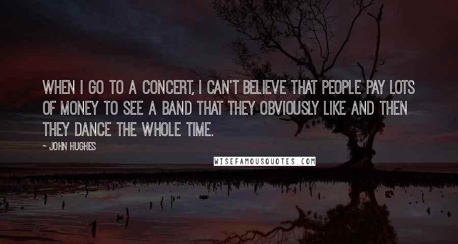 John Hughes Quotes: When I go to a concert, I can't believe that people pay lots of money to see a band that they obviously like and then they dance the whole time.