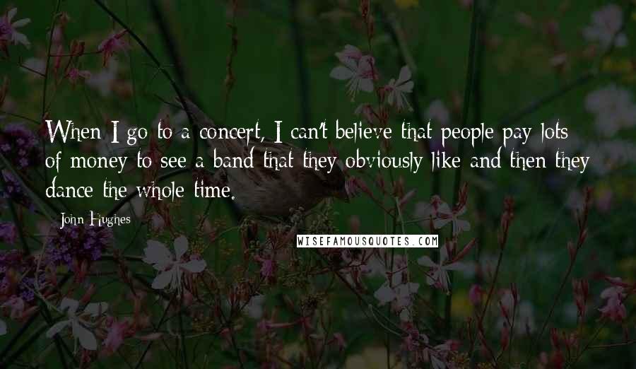 John Hughes Quotes: When I go to a concert, I can't believe that people pay lots of money to see a band that they obviously like and then they dance the whole time.