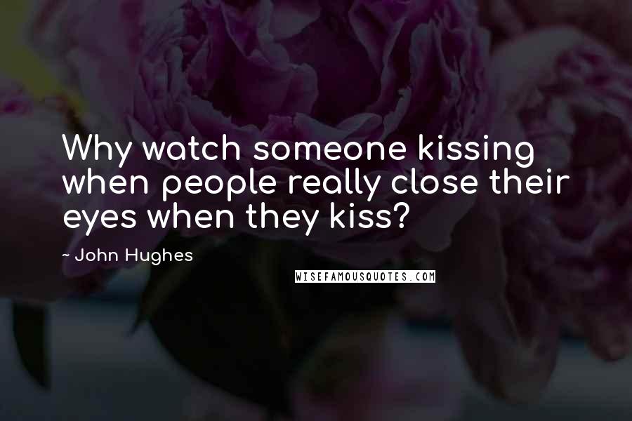 John Hughes Quotes: Why watch someone kissing when people really close their eyes when they kiss?