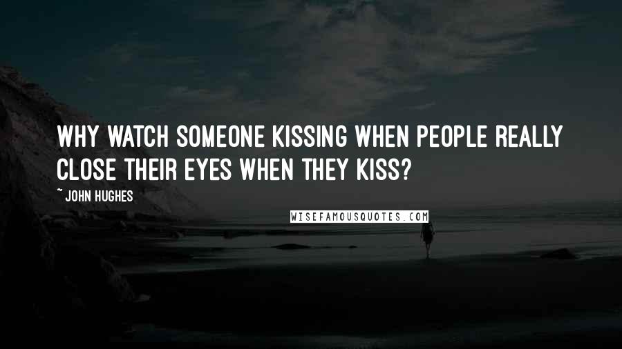 John Hughes Quotes: Why watch someone kissing when people really close their eyes when they kiss?