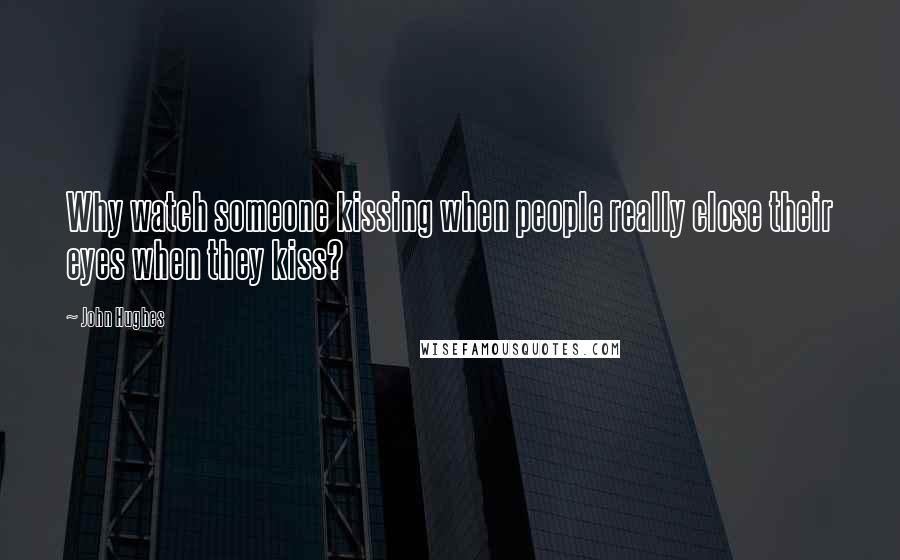 John Hughes Quotes: Why watch someone kissing when people really close their eyes when they kiss?